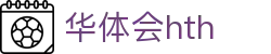华体会 (hth) 官方认证平台 - HTH SPORTS中国区登录入口